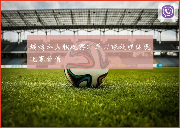 埃梅加人物观察：单刀球处理体现比赛价值