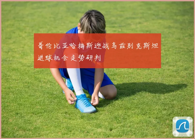 哥伦比亚哈梅斯迎战乌兹别克斯坦进球机会走势研判