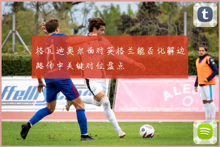 格瓦迪奥尔面对英格兰能否化解边路传中关键对位盘点