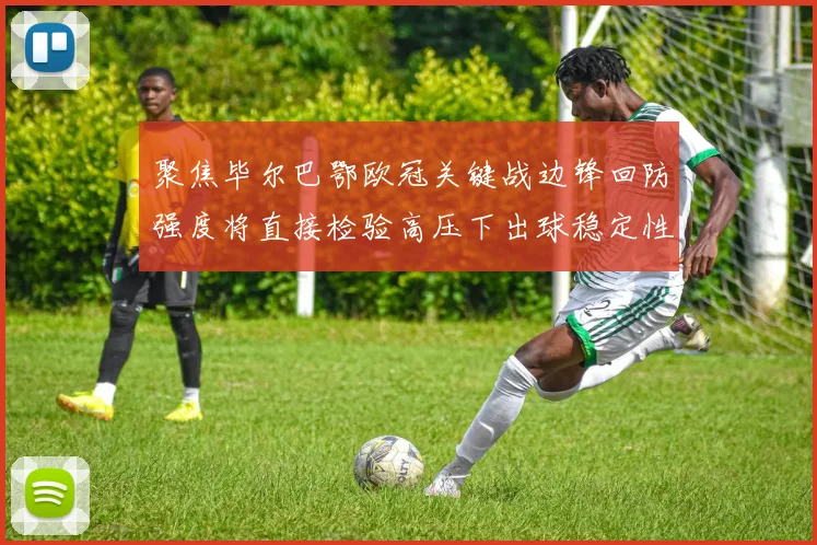 聚焦毕尔巴鄂欧冠关键战边锋回防强度将直接检验高压下出球稳定性