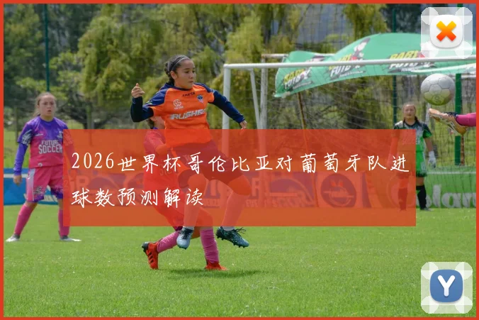 2026世界杯哥伦比亚对葡萄牙队进球数预测解读