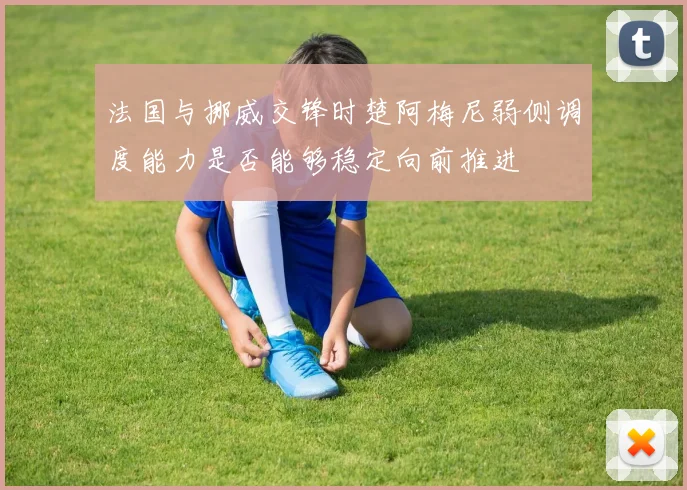 法国与挪威交锋时楚阿梅尼弱侧调度能力是否能够稳定向前推进