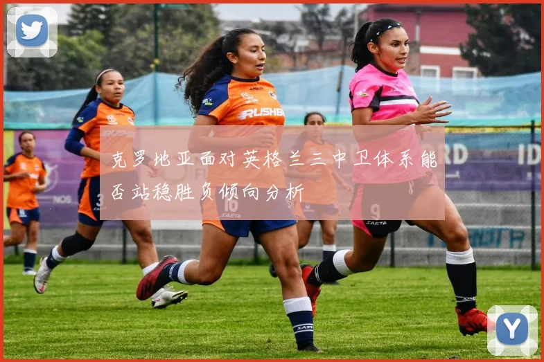 克罗地亚面对英格兰三中卫体系能否站稳胜负倾向分析