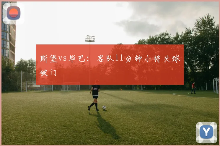 斯堡vs毕巴:客队11分钟小将头球破门