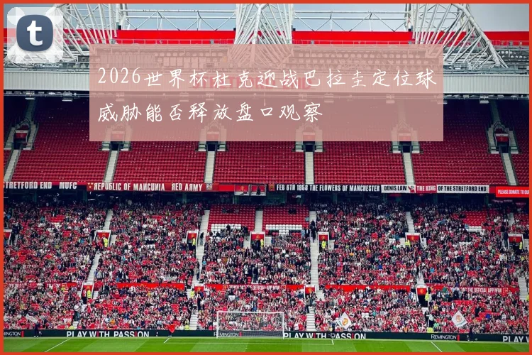 2026世界杯杜克迎战巴拉圭定位球威胁能否释放盘口观察