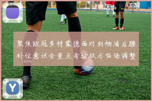 聚焦欧冠多特蒙德面对利物浦后腰补位意识会重点考验双方临场调整