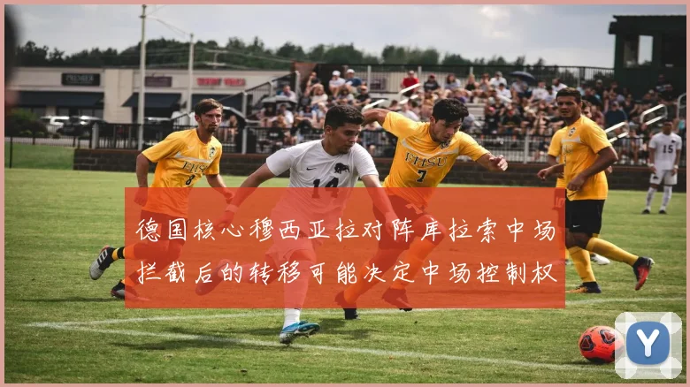 德国核心穆西亚拉对阵库拉索中场拦截后的转移可能决定中场控制权