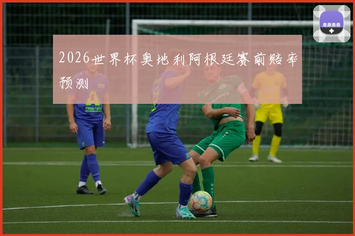 2026世界杯奥地利阿根廷赛前赔率预测