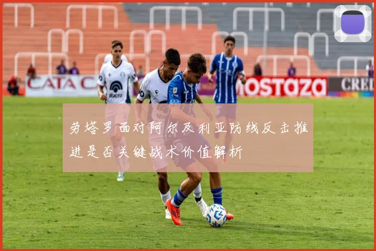 劳塔罗面对阿尔及利亚防线反击推进是否关键战术价值解析