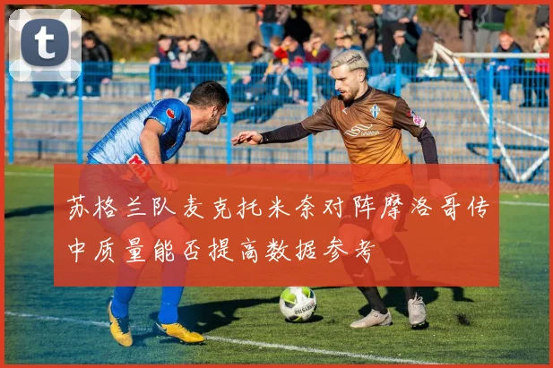 苏格兰队麦克托米奈对阵摩洛哥传中质量能否提高数据参考