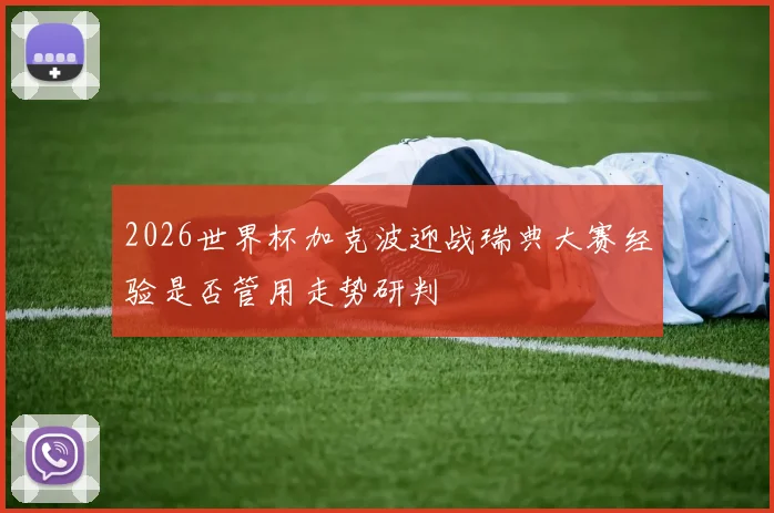 2026世界杯加克波迎战瑞典大赛经验是否管用走势研判