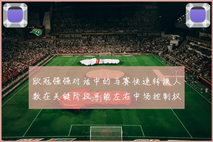 欧冠强强对话中的马赛快速转换人数在关键阶段可能左右中场控制权