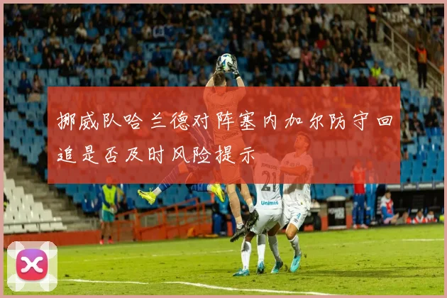 挪威队哈兰德对阵塞内加尔防守回追是否及时风险提示