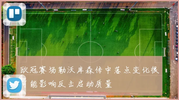 欧冠赛场勒沃库森传中落点变化很可能影响反击启动质量