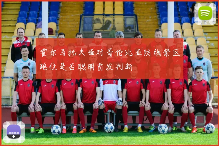霍尔马托夫面对哥伦比亚防线禁区跑位是否聪明首发判断
